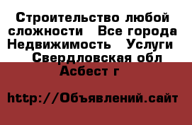 Строительство любой сложности - Все города Недвижимость » Услуги   . Свердловская обл.,Асбест г.